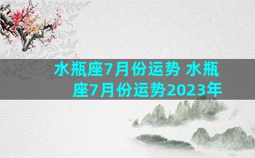 水瓶座7月份运势 水瓶座7月份运势2023年